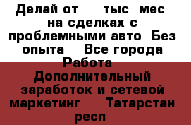 Делай от 400 тыс./мес. на сделках с проблемными авто. Без опыта. - Все города Работа » Дополнительный заработок и сетевой маркетинг   . Татарстан респ.